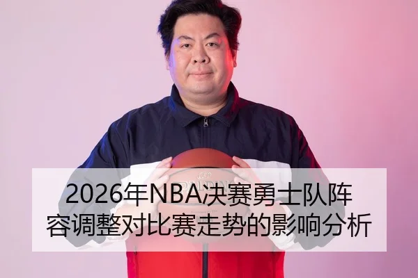 2026年NBA决赛勇士队阵容调整对比赛走势的影响分析