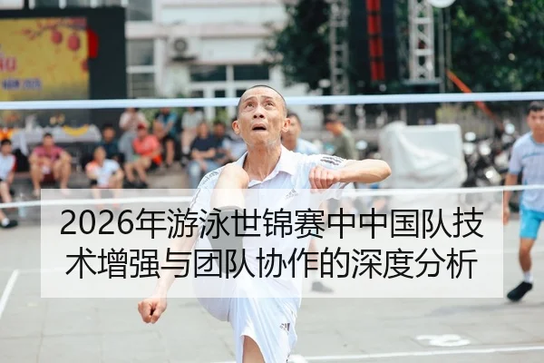 2026年游泳世锦赛中中国队技术增强与团队协作的深度分析