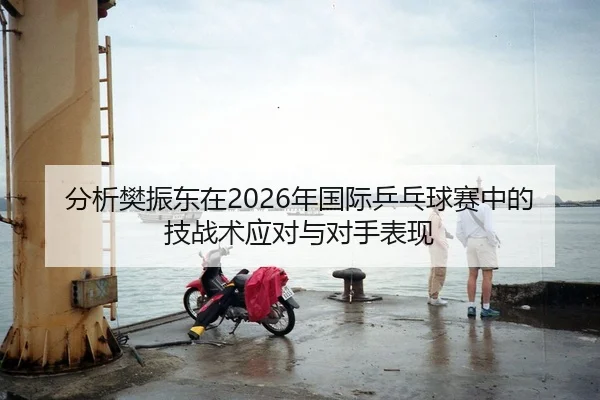 分析樊振东在2026年国际乒乓球赛中的技战术应对与对手表现