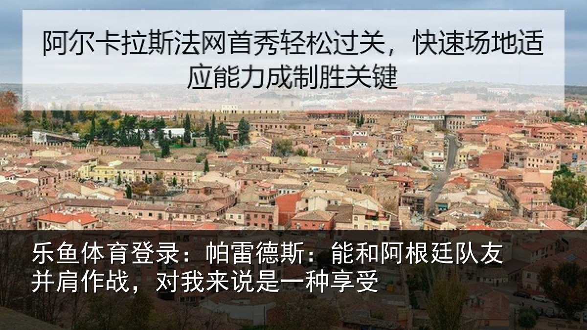 乐鱼体育登录：帕雷德斯：能和阿根廷队友并肩相关情况种享受