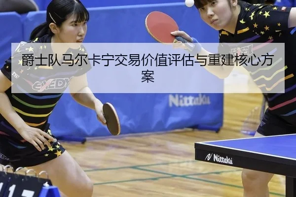 爵士队马尔卡宁交易价值评估与重建核心方案