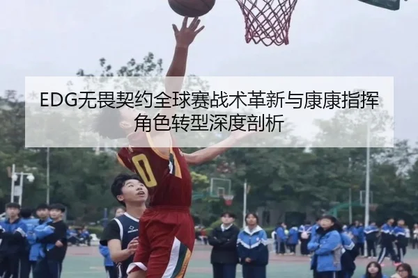 EDG无畏契约全球赛战术革新与康康指挥角色转型深度剖析