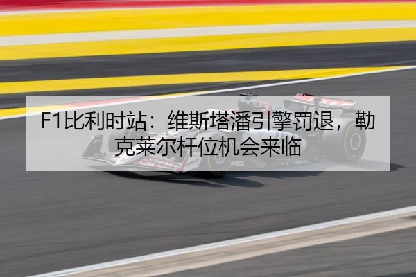 F1比利时站：维斯塔潘引擎罚退，勒克莱尔杆位机会来临