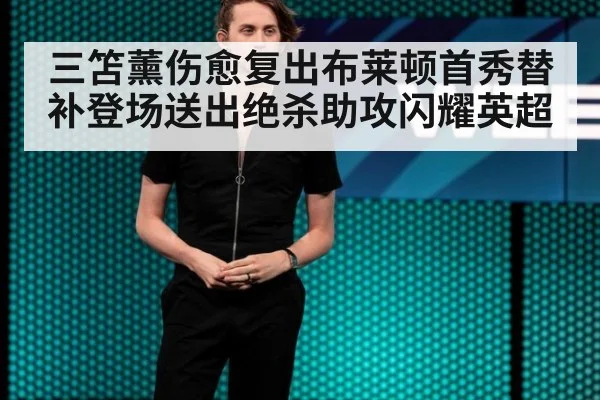 三笘薰伤愈复出布莱顿首秀替补登场送出绝杀助攻闪耀英超