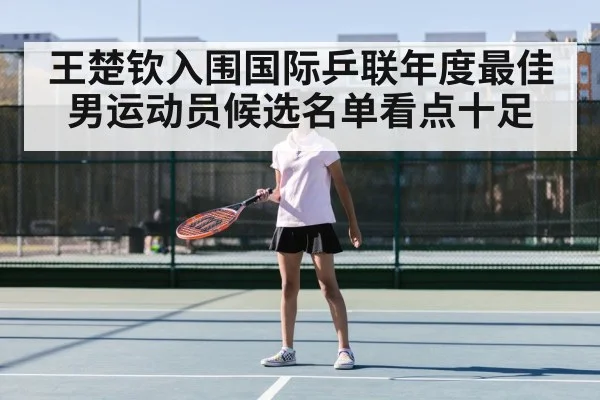 王楚钦入围国际乒联年度最佳男运动员候选名单看点十足