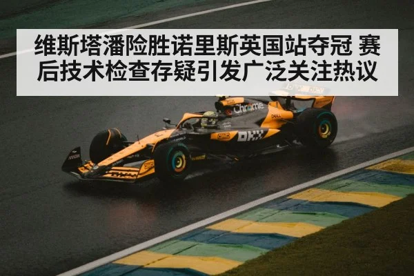 维斯塔潘险胜诺里斯英国站夺冠 赛后技术检查存疑引发广泛关注热议
