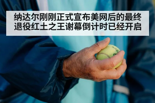 纳达尔刚刚正式宣布美网后的最终退役红土之王谢幕倒计时已经开启