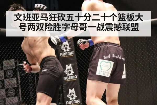 文班亚马狂砍五十分二十个篮板大号两双险胜字母哥一战震撼联盟